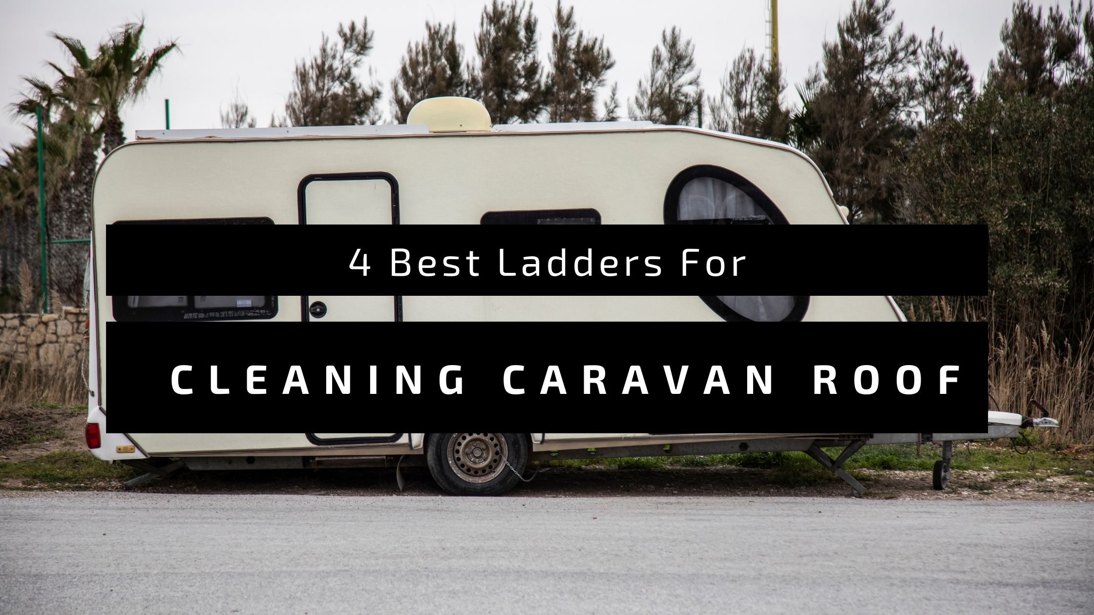 4 Best Ladders For Cleaning Caravan Roof [2022]